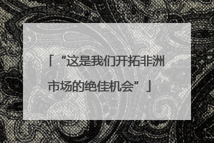“这是我们开拓非洲市场的绝佳机会”