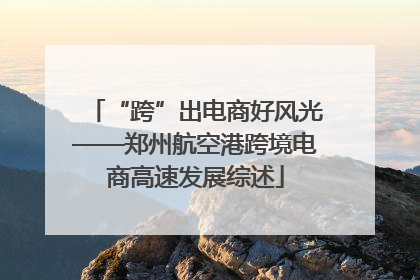 “跨”出电商好风光——郑州航空港跨境电商高速发展综述