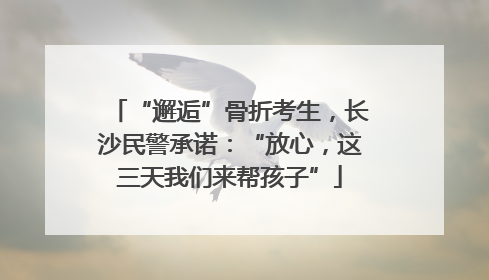 “邂逅”骨折考生，长沙民警承诺：“放心，这三天我们来帮孩子”