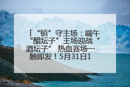 “镇”守主场：端午“醋坛子”主场迎战“酒坛子” 热血赛场一触即发！5月31日15:00，镇江见！