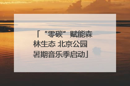 “零碳”赋能森林生态 北京公园暑期音乐季启动