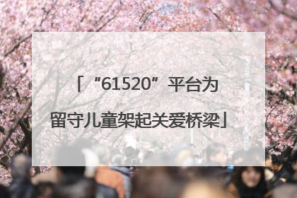 “61520”平台为留守儿童架起关爱桥梁