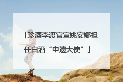 珍酒李渡官宣姚安娜担任白酒“申遗大使”