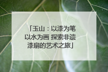 玉山：以漆为笔 以水为画 探索非遗漆扇的艺术之旅