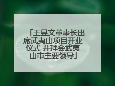 王昱文董事长出席武夷山项目开业仪式 并拜会武夷山市主要领导