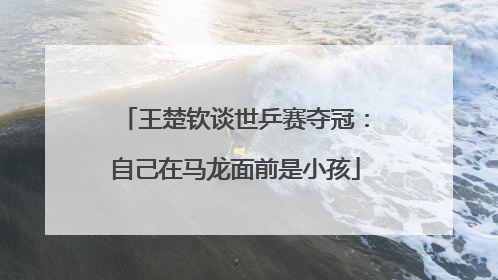 王楚钦谈世乒赛夺冠：自己在马龙面前是小孩