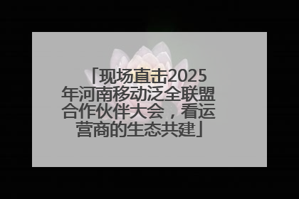 现场直击2025年河南移动泛全联盟合作伙伴大会，看运营商的生态共建