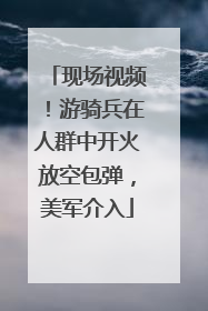 现场视频！游骑兵在人群中开火放空包弹，美军介入