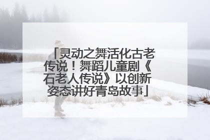 灵动之舞活化古老传说！舞蹈儿童剧《石老人传说》以创新姿态讲好青岛故事