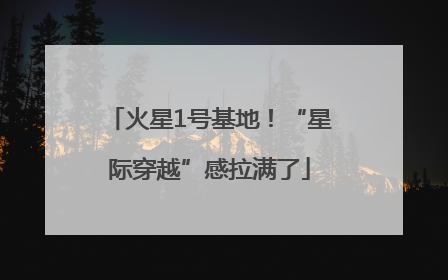 火星1号基地！“星际穿越”感拉满了