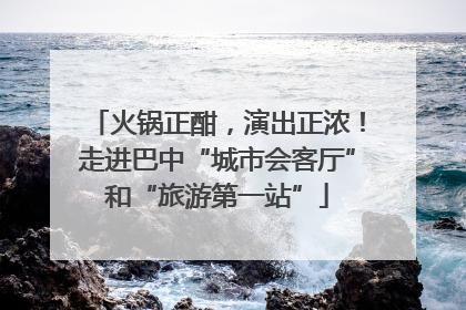 火锅正酣，演出正浓！走进巴中“城市会客厅”和“旅游第一站”
