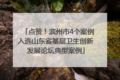 点赞！滨州市4个案例入选山东省基层卫生创新发展论坛典型案例