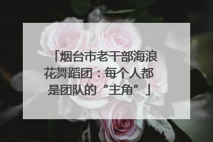烟台市老干部海浪花舞蹈团：每个人都是团队的“主角”
