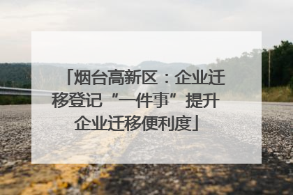 烟台高新区：企业迁移登记“一件事”提升企业迁移便利度