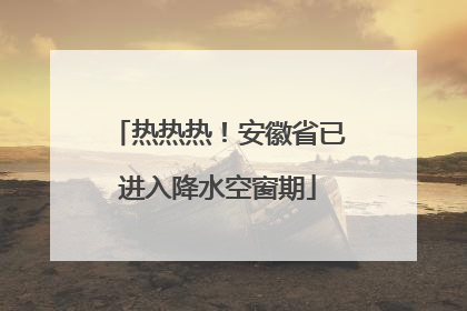 热热热！安徽省已进入降水空窗期