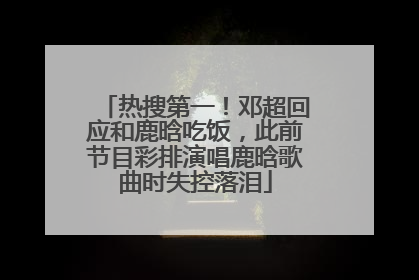 热搜第一！邓超回应和鹿晗吃饭，此前节目彩排演唱鹿晗歌曲时失控落泪