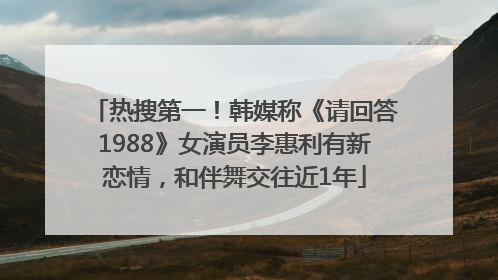 热搜第一！韩媒称《请回答1988》女演员李惠利有新恋情，和伴舞交往近1年