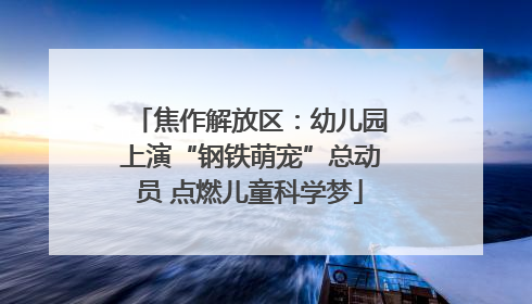 焦作解放区：幼儿园上演“钢铁萌宠”总动员 点燃儿童科学梦