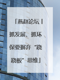 燕赵论坛丨抓发展、抓环保要摒弃“跷跷板”思维