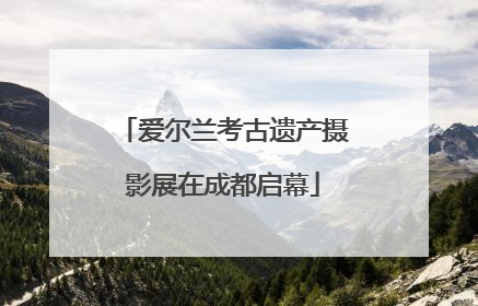爱尔兰考古遗产摄影展在成都启幕
