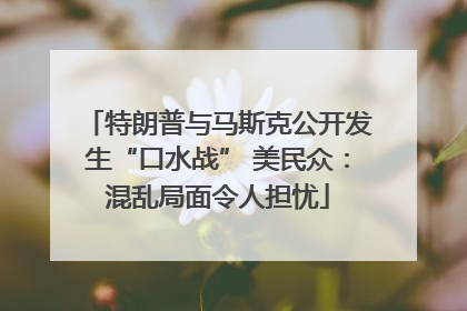 特朗普与马斯克公开发生“口水战” 美民众：混乱局面令人担忧