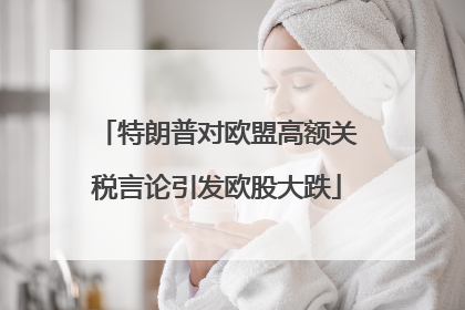 特朗普对欧盟高额关税言论引发欧股大跌
