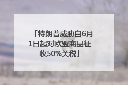 特朗普威胁自6月1日起对欧盟商品征收50%关税