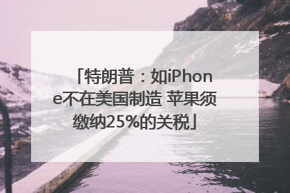 特朗普：如iPhone不在美国制造 苹果须缴纳25%的关税