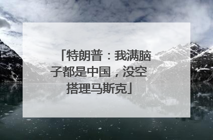 特朗普：我满脑子都是中国，没空搭理马斯克