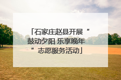 石家庄赵县开展“鼓动夕阳 乐享晚年”志愿服务活动