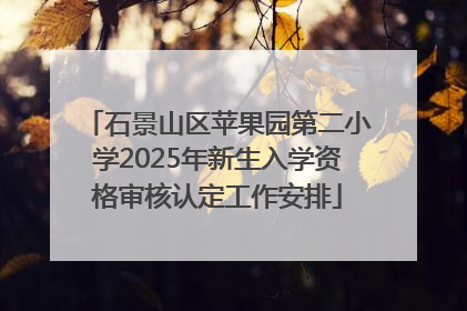 石景山区苹果园第二小学2025年新生入学资格审核认定工作安排