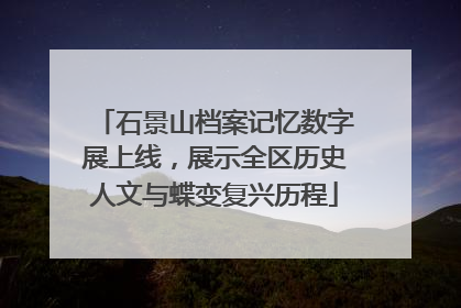石景山档案记忆数字展上线，展示全区历史人文与蝶变复兴历程