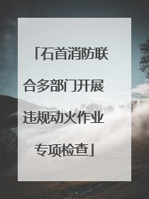 石首消防联合多部门开展违规动火作业专项检查