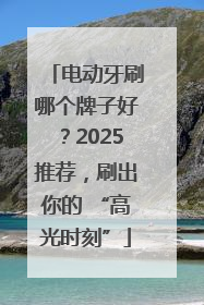 电动牙刷哪个牌子好？2025推荐，刷出你的 “高光时刻”