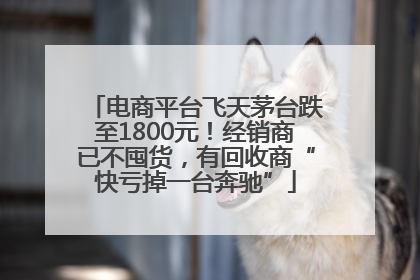 电商平台飞天茅台跌至1800元！经销商已不囤货，有回收商“快亏掉一台奔驰”