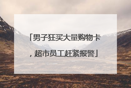 男子狂买大量购物卡，超市员工赶紧报警