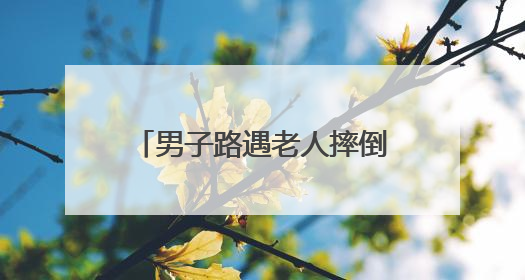 男子路遇老人摔倒主动将其扶起，回应：有过顾虑，看到还是要帮一下