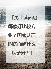 男士洗面奶哪家好比较专业？国家认证的洗面奶什么牌子好！