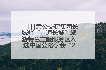 甘肃公交建集团长城驿“古道长城”旅游特色主题服务区入选中国公路学会“2025年度交通与旅游融合创新项目”