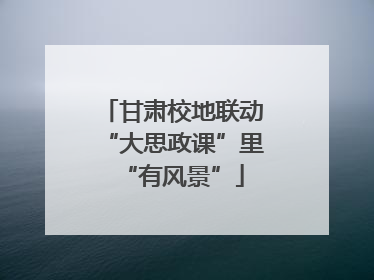 甘肃校地联动“大思政课”里“有风景”