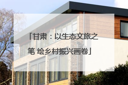 甘肃：以生态文旅之笔 绘乡村振兴画卷
