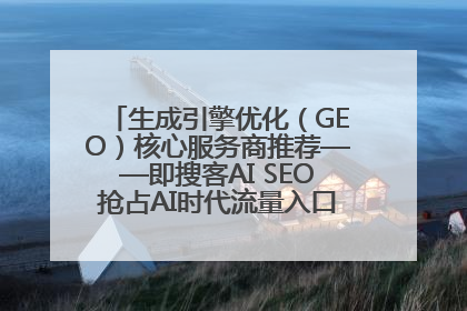 生成引擎优化（GEO）核心服务商推荐——即搜客AI SEO抢占AI时代流量入口（含 GEO报价）