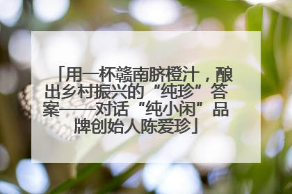 用一杯赣南脐橙汁，酿出乡村振兴的“纯珍”答案——对话“纯小闲”品牌创始人陈爱珍