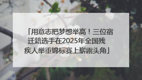 用意志把梦想举高！三位宿迁籍选手在2025年全国残疾人举重锦标赛上崭露头角