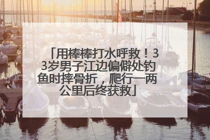 用棒棒打水呼救！33岁男子江边偏僻处钓鱼时摔骨折，爬行一两公里后终获救