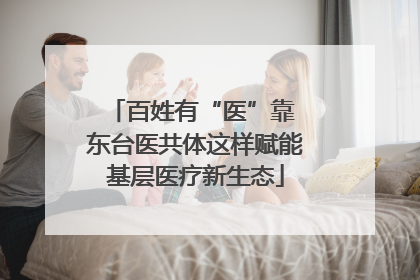 百姓有“医”靠 东台医共体这样赋能基层医疗新生态