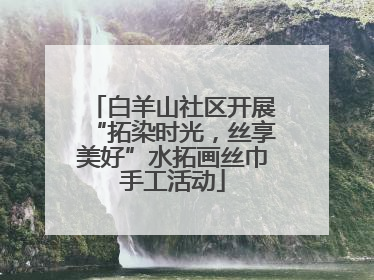 白羊山社区开展“拓染时光，丝享美好”水拓画丝巾手工活动