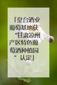 皇台酒业葡萄基地获“甘肃凉州产区特色葡萄酒种植园”认定