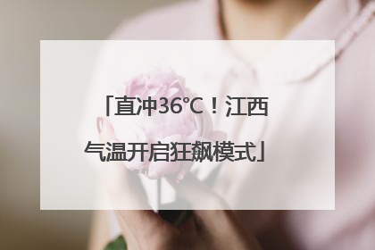 直冲36℃！江西气温开启狂飙模式