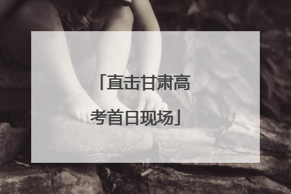直击甘肃高考首日现场